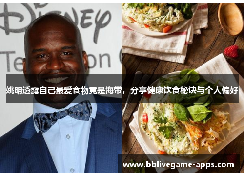 姚明透露自己最爱食物竟是海带，分享健康饮食秘诀与个人偏好