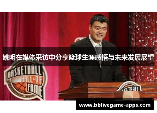 姚明在媒体采访中分享篮球生涯感悟与未来发展展望