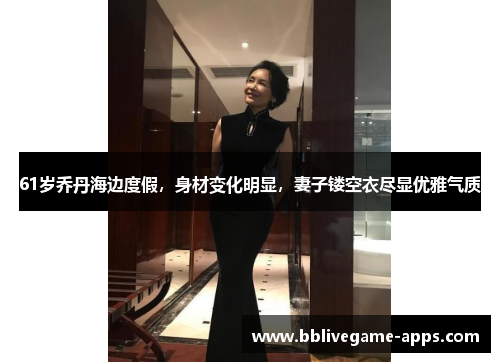 61岁乔丹海边度假，身材变化明显，妻子镂空衣尽显优雅气质