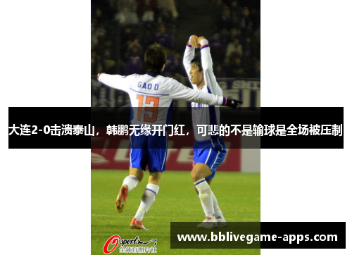 大连2-0击溃泰山，韩鹏无缘开门红，可悲的不是输球是全场被压制