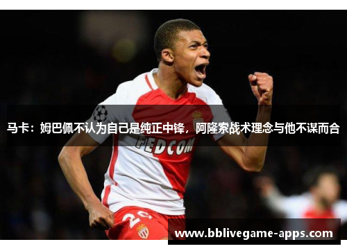 马卡：姆巴佩不认为自己是纯正中锋，阿隆索战术理念与他不谋而合